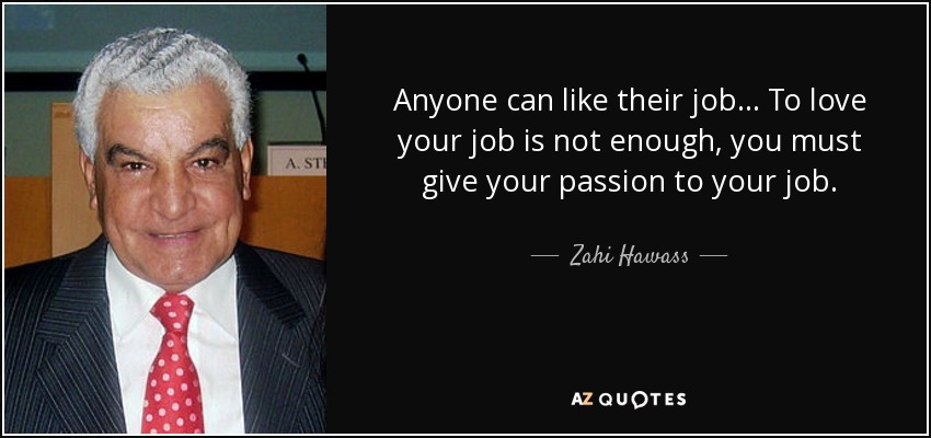 Anyone can like their job... To love your job is not enough, you must give your passion to your job. - Zahi Hawass