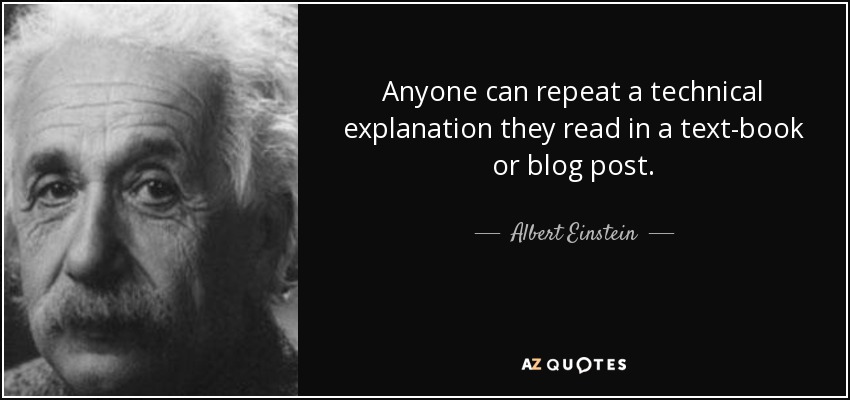 Anyone can repeat a technical explanation they read in a text-book or blog post. - Albert Einstein