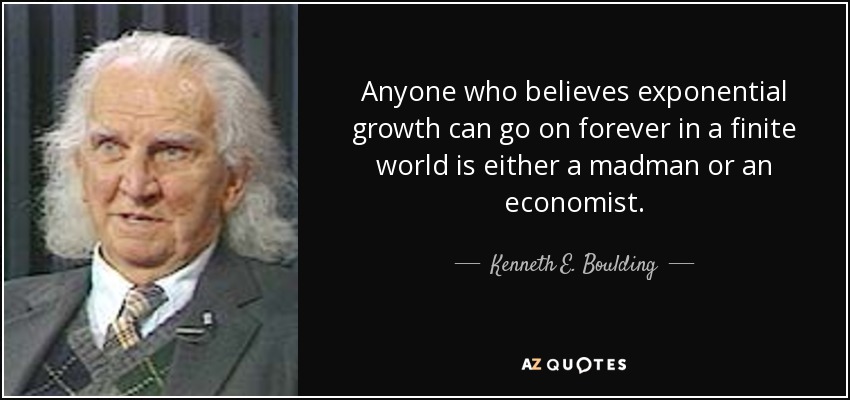 Anyone who believes exponential growth can go on forever in a finite world is either a madman or an economist. - Kenneth E. Boulding