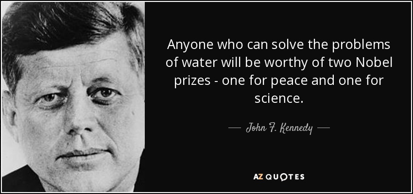 Anyone who can solve the problems of water will be worthy of two Nobel prizes - one for peace and one for science. - John F. Kennedy