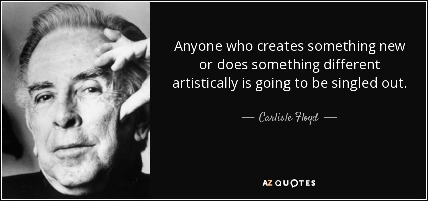 Anyone who creates something new or does something different artistically is going to be singled out. - Carlisle Floyd