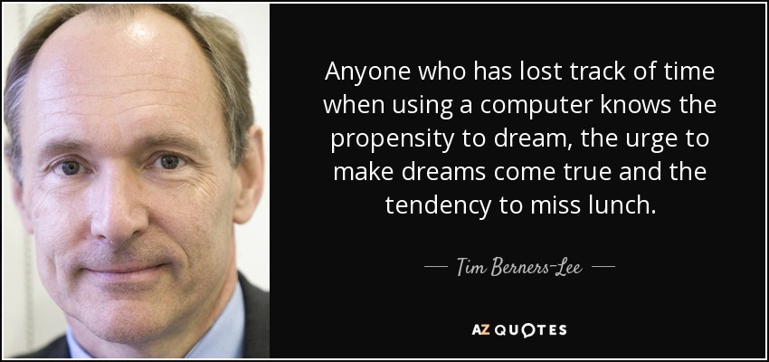 Anyone who has lost track of time when using a computer knows the propensity to dream, the urge to make dreams come true and the tendency to miss lunch. - Tim Berners-Lee
