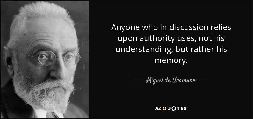 Anyone who in discussion relies upon authority uses, not his understanding, but rather his memory. - Miguel de Unamuno