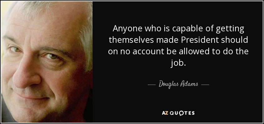 Anyone who is capable of getting themselves made President should on no account be allowed to do the job. - Douglas Adams