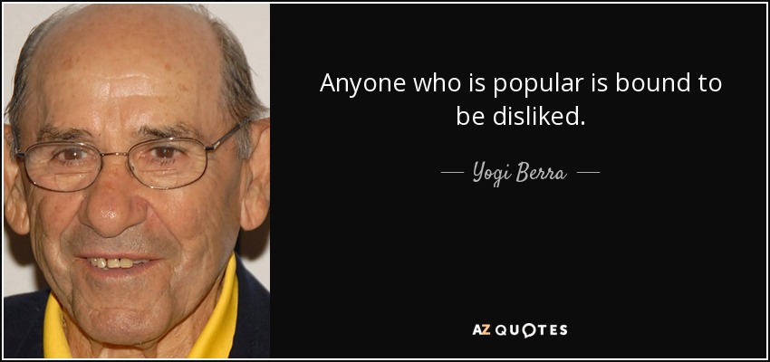 Anyone who is popular is bound to be disliked. - Yogi Berra