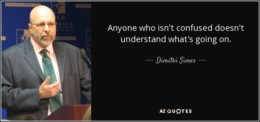 Anyone who isn't confused doesn't understand what's going on. - Dimitri Simes