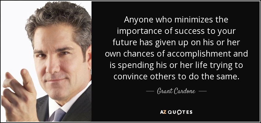 Anyone who minimizes the importance of success to your future has given up on his or her own chances of accomplishment and is spending his or her life trying to convince others to do the same. - Grant Cardone