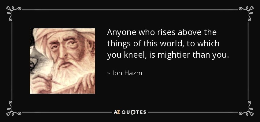 Anyone who rises above the things of this world, to which you kneel, is mightier than you. - Ibn Hazm
