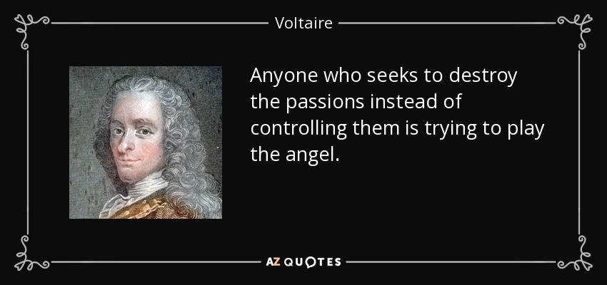 Anyone who seeks to destroy the passions instead of controlling them is trying to play the angel. - Voltaire