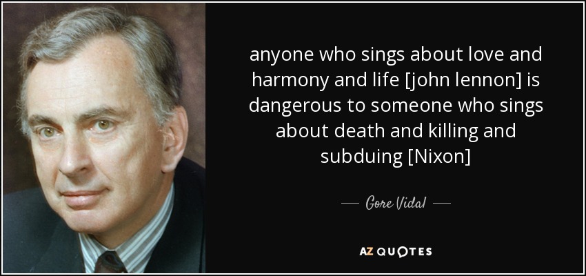 anyone who sings about love and harmony and life [john lennon] is dangerous to someone who sings about death and killing and subduing [Nixon] - Gore Vidal