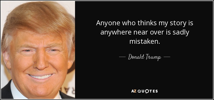 Anyone who thinks my story is anywhere near over is sadly mistaken. - Donald Trump