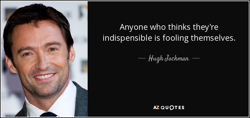 Anyone who thinks they're indispensible is fooling themselves. - Hugh Jackman