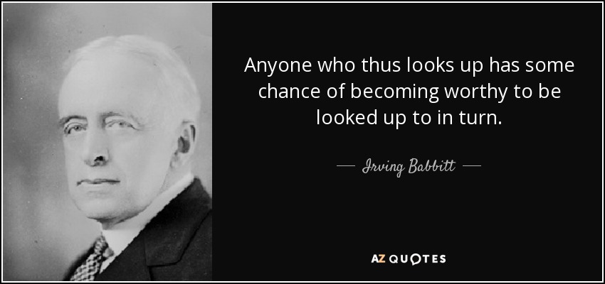 Anyone who thus looks up has some chance of becoming worthy to be looked up to in turn. - Irving Babbitt