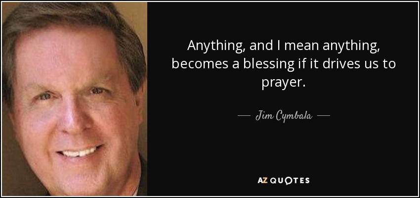 Anything, and I mean anything, becomes a blessing if it drives us to prayer. - Jim Cymbala