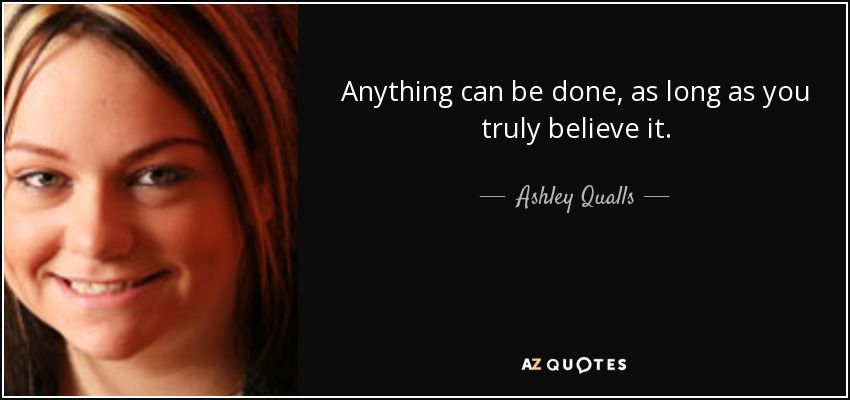 Anything can be done, as long as you truly believe it. - Ashley Qualls