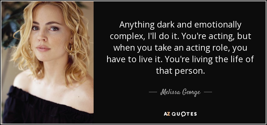 Anything dark and emotionally complex, I'll do it. You're acting, but when you take an acting role, you have to live it. You're living the life of that person. - Melissa George