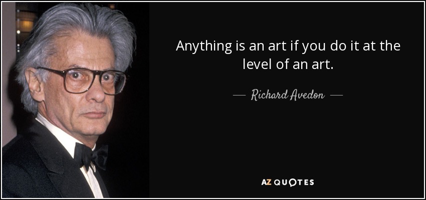 Anything is an art if you do it at the level of an art. - Richard Avedon