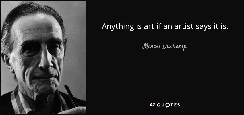 Anything is art if an artist says it is. - Marcel Duchamp