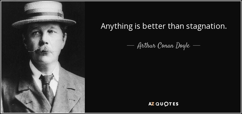 Anything is better than stagnation. - Arthur Conan Doyle