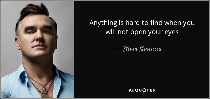 Anything is hard to find when you will not open your eyes - Steven Morrissey