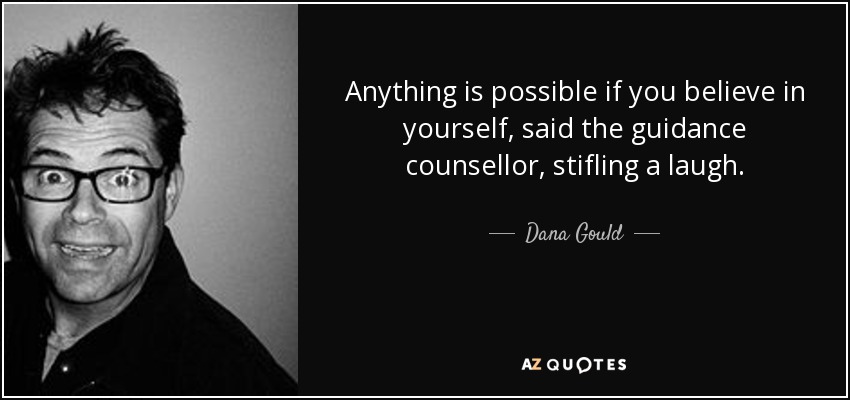 Anything is possible if you believe in yourself, said the guidance counsellor, stifling a laugh. - Dana Gould