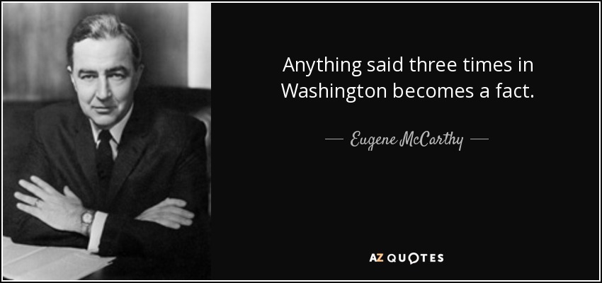 Anything said three times in Washington becomes a fact. - Eugene McCarthy