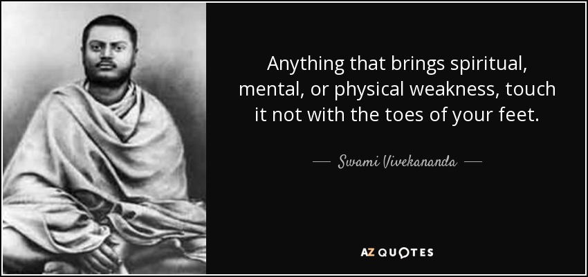 Anything that brings spiritual, mental, or physical weakness, touch it not with the toes of your feet. - Swami Vivekananda