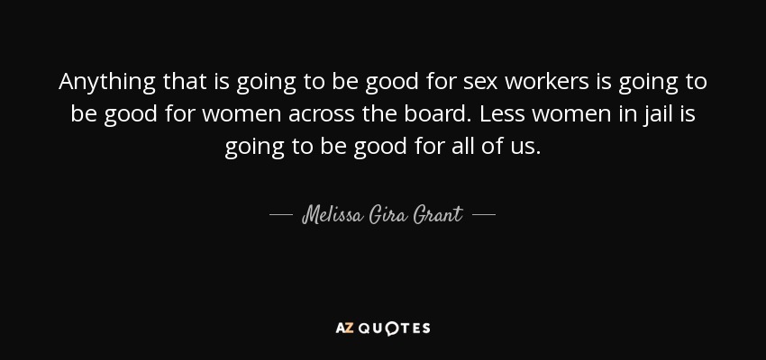 Anything that is going to be good for sex workers is going to be good for women across the board. Less women in jail is going to be good for all of us. - Melissa Gira Grant