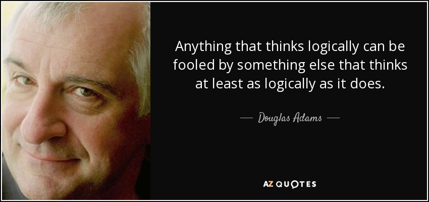 Anything that thinks logically can be fooled by something else that thinks at least as logically as it does. - Douglas Adams
