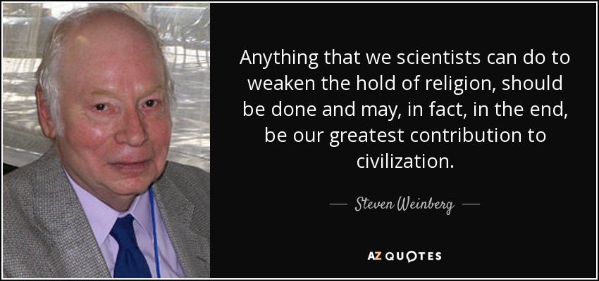 Anything that we scientists can do to weaken the hold of religion, should be done and may, in fact, in the end, be our greatest contribution to civilization. - Steven Weinberg