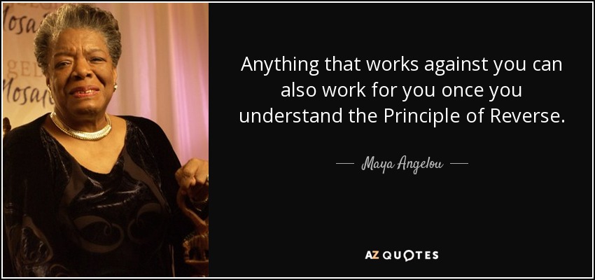 Anything that works against you can also work for you once you understand the Principle of Reverse. - Maya Angelou