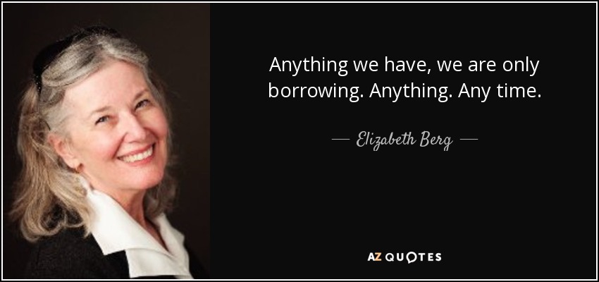 Anything we have, we are only borrowing. Anything. Any time. - Elizabeth Berg