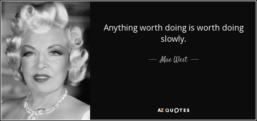 Anything worth doing is worth doing slowly. - Mae West