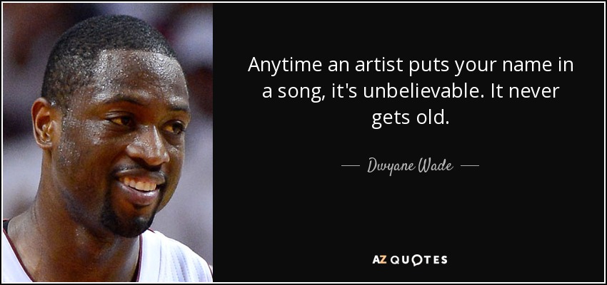 Anytime an artist puts your name in a song, it's unbelievable. It never gets old. - Dwyane Wade