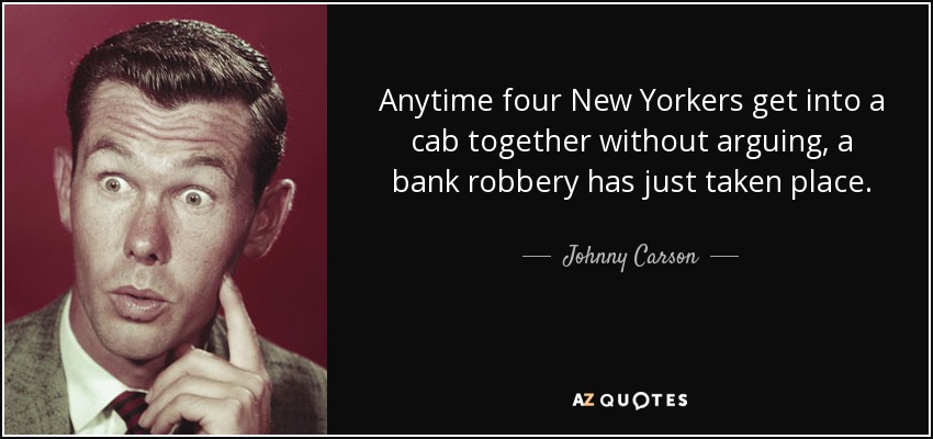Anytime four New Yorkers get into a cab together without arguing, a bank robbery has just taken place. - Johnny Carson