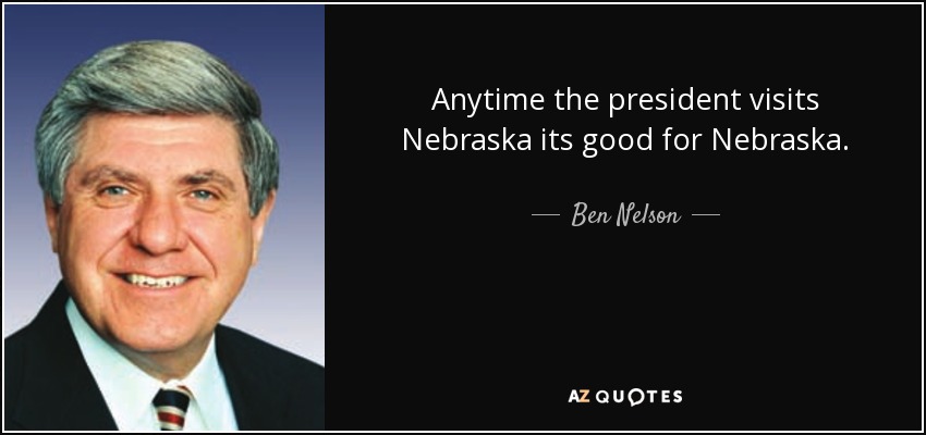 Anytime the president visits Nebraska its good for Nebraska. - Ben Nelson