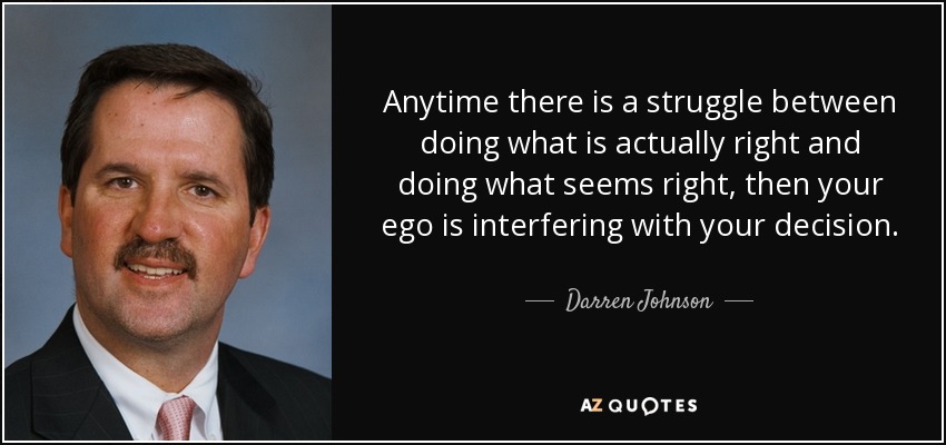 Anytime there is a struggle between doing what is actually right and doing what seems right, then your ego is interfering with your decision. - Darren Johnson