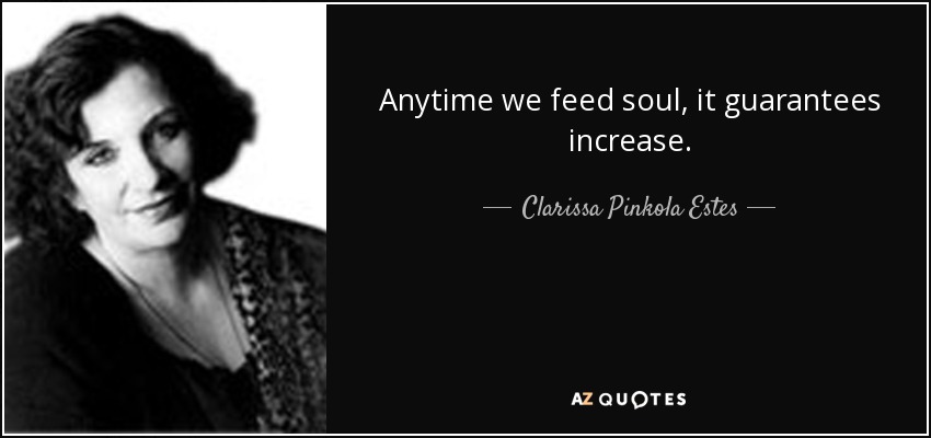 Anytime we feed soul, it guarantees increase. - Clarissa Pinkola Estes