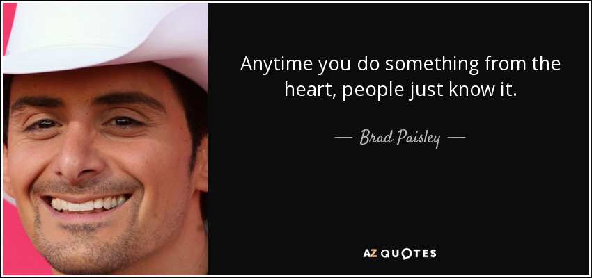 Anytime you do something from the heart, people just know it. - Brad Paisley