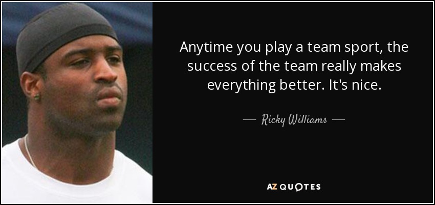 Anytime you play a team sport, the success of the team really makes everything better. It's nice. - Ricky Williams