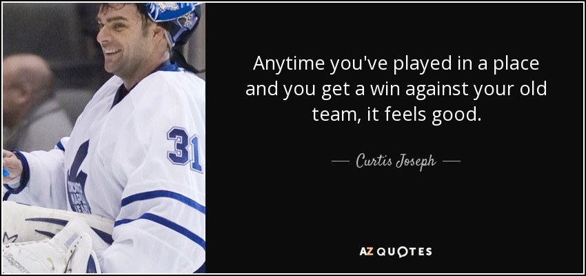 Anytime you've played in a place and you get a win against your old team, it feels good. - Curtis Joseph