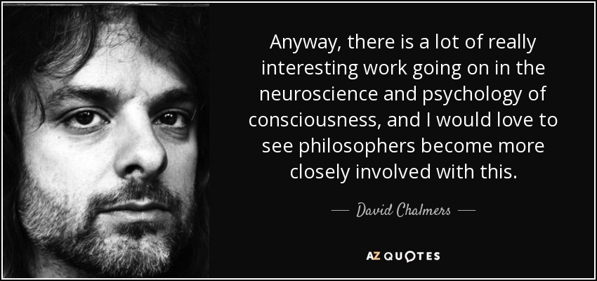 Anyway, there is a lot of really interesting work going on in the neuroscience and psychology of consciousness, and I would love to see philosophers become more closely involved with this. - David Chalmers