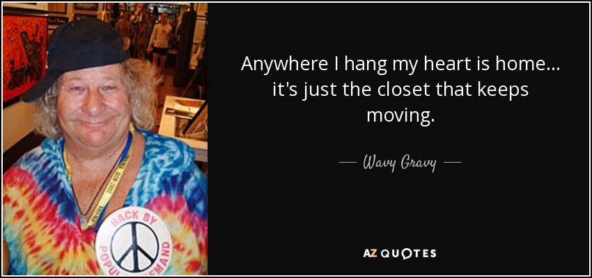 Anywhere I hang my heart is home... it's just the closet that keeps moving. - Wavy Gravy