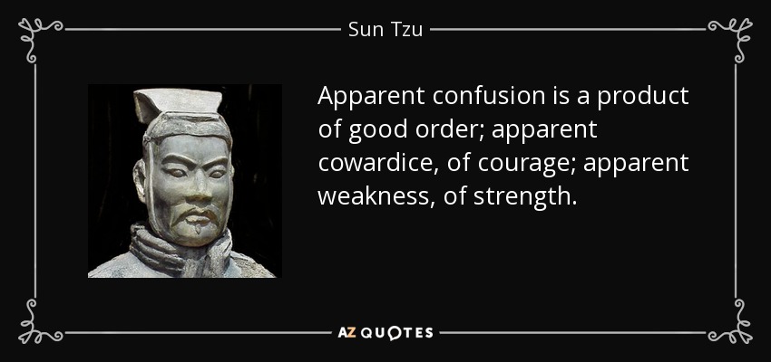 Apparent confusion is a product of good order; apparent cowardice, of courage; apparent weakness, of strength. - Sun Tzu