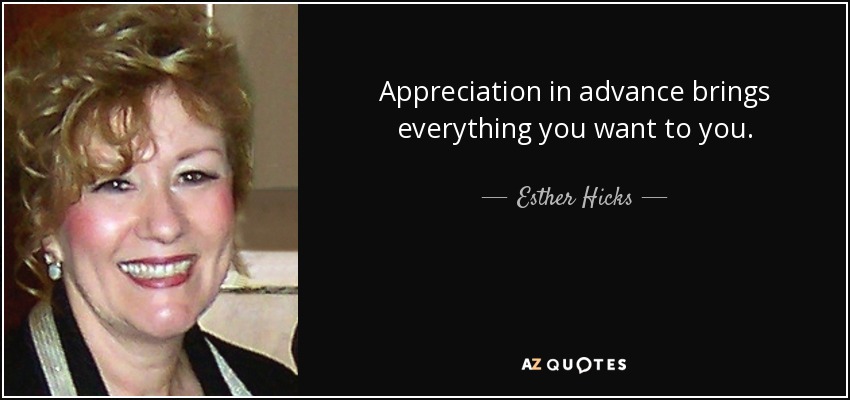 Appreciation in advance brings everything you want to you. - Esther Hicks