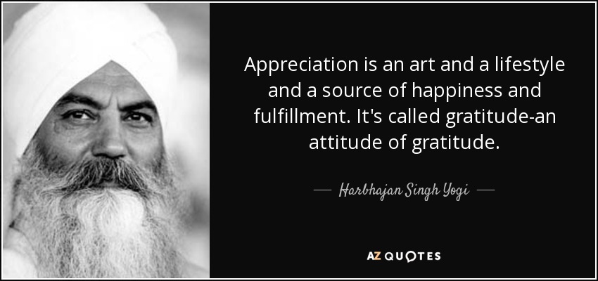 Appreciation is an art and a lifestyle and a source of happiness and fulfillment. It's called gratitude-an attitude of gratitude. - Harbhajan Singh Yogi