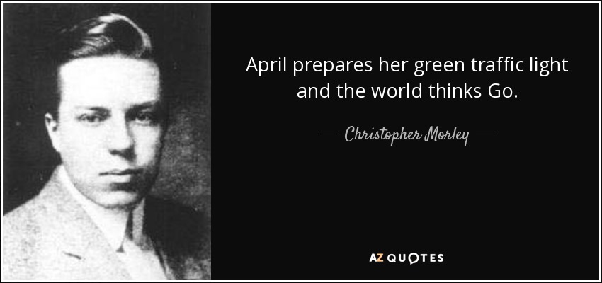 April prepares her green traffic light and the world thinks Go. - Christopher Morley