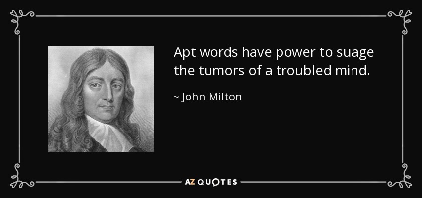 Apt words have power to suage the tumors of a troubled mind. - John Milton