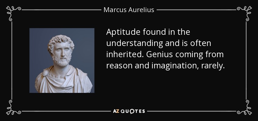 Aptitude found in the understanding and is often inherited. Genius coming from reason and imagination, rarely. - Marcus Aurelius