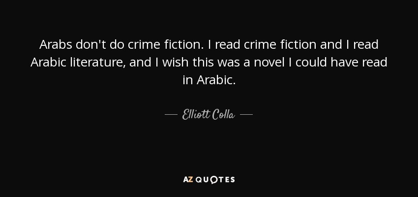 Arabs don't do crime fiction. I read crime fiction and I read Arabic literature, and I wish this was a novel I could have read in Arabic. - Elliott Colla